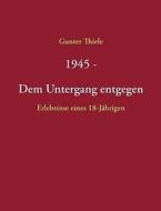 1945 - Dem Untergang Entgegen di Gunter Thiele edito da Books On Demand
