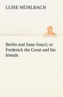 Berlin and Sans-Souci; or Frederick the Great and his friends di L. (Luise) Mühlbach edito da TREDITION CLASSICS