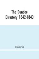 The Dundee Directory 1842-1843; Containing The Names Places Of Business & Residences Of The Principal Inhabitants; Lists Of Public Institutions, Banki di Unknown edito da Alpha Editions
