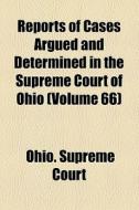 Reports Of Cases Argued And Determined In The Supreme Court Of Ohio (volume 66) di Ohio Supreme Court edito da General Books Llc