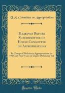 Hearings Before Subcommittee of House Committee on Appropriations: In Charge of Deficiency Appropriations for 1907 and Prior Years on Urgent Deficienc di U. S. Committee on Appropriations edito da Forgotten Books
