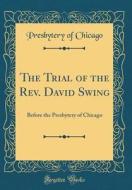 The Trial of the REV. David Swing: Before the Presbytery of Chicago (Classic Reprint) di Presbytery of Chicago edito da Forgotten Books