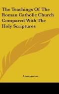 Teachings Of The Roman Catholic Church Compared With The Holy Scriptures di Anonymous edito da Kessinger Publishing