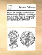 An Act For Vesting Certain Estates In The County Of Lincoln, In Trustees And To Enable Them To Appropriate The Rents And Profits Thereof; And Also Cer di Multiple Contributors edito da Gale Ecco, Print Editions