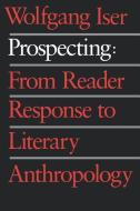 Prospecting - From Reader Response to Literary Anthology di Wolfgang Iser edito da Johns Hopkins University Press