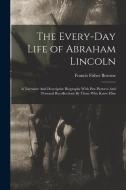 The Every-day Life of Abraham Lincoln: A Narrative And Descriptive Biography With Pen-Pictures And Personal Recollections By Those Who Knew Him di Francis Fisher Browne edito da LEGARE STREET PR