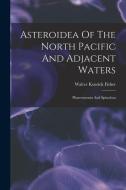 Asteroidea Of The North Pacific And Adjacent Waters: Phanerozonia And Spinulosa di Walter Kenrick Fisher edito da LEGARE STREET PR