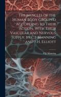 The Muscles of the Human Body Grouped According to Their Action, With Their Vascular and Nervous Supply, by C.J. Manning and F.H. Elliott di C. J. Manning edito da LEGARE STREET PR