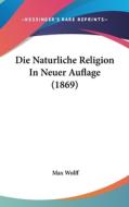 Die Naturliche Religion in Neuer Auflage (1869) di Max Wolff edito da Kessinger Publishing