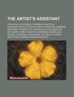 The Artist's Assistant; Or School Of Science Forming A Practical Introduction To The Polite Arts In Painting, Drawing, Designing, Perspective, Engravi di Books Group edito da General Books Llc