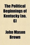 The Political Beginnings Of Kentucky No di John Mason Brown edito da Rarebooksclub.com