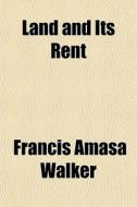Land And Its Rent di Francis Amasa Walker edito da General Books Llc