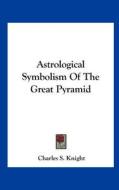 Astrological Symbolism of the Great Pyramid di Charles S. Knight edito da Kessinger Publishing