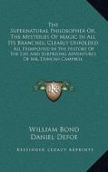 The Supernatural Philosopher Or, the Mysteries of Magic in All Its Branches, Clearly Unfolded: All Exemplified in the History of the Life and Surprisi di William Bond, Daniel Defoe edito da Kessinger Publishing