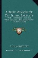 A Brief Memoir of Dr. Elisha Bartlett: With Selections from His Writings and a Bibliography of the Same (1878) di Elisha Bartlett edito da Kessinger Publishing