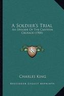 A Soldier's Trial a Soldier's Trial: An Episode of the Canteen Crusade (1905) an Episode of the Canteen Crusade (1905) di Charles King edito da Kessinger Publishing