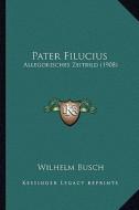 Pater Filucius: Allegorisches Zeitbild (1908) di Wilhelm Busch edito da Kessinger Publishing