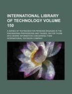 International Library of Technology Volume 150; A Series of Textbooks for Persons Engaged in the Engineering Professions and Trades, or for Those Who di International Textbook Company edito da Rarebooksclub.com