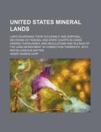United States Mineral Lands; Laws Governing Their Occupancy and Disposal, Decisions of Federal and State Courts in Cases Arising Thereunder, and Regul di Henry Norris Copp edito da Rarebooksclub.com