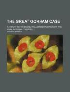 The Great Gorham Case; A History In Five Books, Including Expositions Of The Rival Baptismal Theories di Thomas Binney edito da General Books Llc