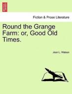 Round the Grange Farm: or, Good Old Times. di Jean L. Watson edito da British Library, Historical Print Editions