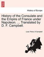 History of the Consulate and the Empire of France under Napoleon. ... Translated by D. F. Campbell. Vol. III. di Louis Thiers, D Campbell edito da British Library, Historical Print Editions