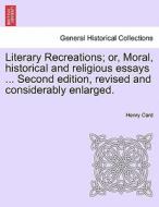 Literary Recreations; or, Moral, historical and religious essays ... Second edition, revised and considerably enlarged. di Henry Card edito da British Library, Historical Print Editions