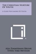 The Christian Nurture of Youth: A Guide for Leaders of Youth di Ada Zimmerman Brunk, Ethel Yake Metzler edito da Literary Licensing, LLC