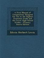 A First Manual of Composition: Designed for Use in the Highest Grammar Grade and the Lower High-School Grades di Edwin Herbert Lewis edito da Nabu Press