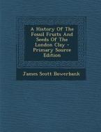 A History of the Fossil Fruits and Seeds of the London Clay di James Scott Bowerbank edito da Nabu Press