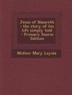 Jesus of Nazareth: The Story of His Life Simply Told - Primary Source Edition di Mother Mary Loyola edito da Nabu Press