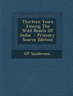 Thirteen Years Among the Wild Beasts of India di Gp Sanderson edito da Nabu Press