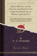 Jack's Manual On The Vintage And Production, Care And Handling Of Wines, Liquors, Etc di J a Grohusko edito da Forgotten Books