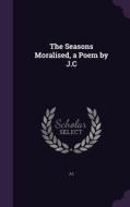 The Seasons Moralised, A Poem By J.c di J C edito da Palala Press