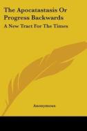 The Apocatastasis Or Progress Backwards: A New Tract For The Times di Anonymous edito da Kessinger Publishing, Llc