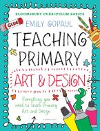 Bloomsbury Curriculum Basics: Teaching Primary Art and Design di Emily Gopaul edito da Bloomsbury Publishing PLC