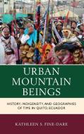 Urban Mountain Beings: History, Indigeneity, and Geographies of Time in Quito, Ecuador di Kathleen S. Fine-Dare edito da LEXINGTON BOOKS