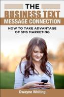 The Business Text Message Connection: How to Take Advantage of SMS Marketing di Dwayne Whiting edito da Createspace
