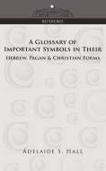 A Glossary of Important Symbols in Their Hebrew, Pagan & Christian Forms di Adelaide S. Hall edito da Cosimo Classics