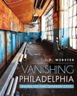 Vanishing Philadelphia: Ruins of the Quaker City di J. P. Webster edito da HISTORY PR