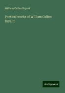 Poetical works of William Cullen Bryant di William Cullen Bryant edito da Antigonos Verlag