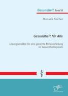 Gesundheit für Alle: Lösungsansätze für eine gerechte Mittelverteilung im Gesundheitssystem di Dominik Fischer edito da Diplomica Verlag