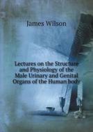 Lectures On The Structure And Physiology Of The Male Urinary And Genital Organs Of The Human Body di James Wilson edito da Book On Demand Ltd.
