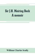 Sir J.H. Meiring Beck; a memoir di William Charles Scully edito da Alpha Editions