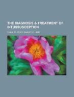 The Diagnosis & Treatment of Intussusception di Charles Percy Barlee Clubbe edito da Rarebooksclub.com