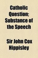 Catholic Question; Substance Of The Speech di Sir John Cox Hippisley edito da General Books Llc
