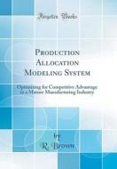 Production Allocation Modeling System: Optimizing for Competitive Advantage in a Mature Manufacturing Industry (Classic Reprint) di R. Brown edito da Forgotten Books