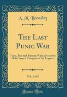 The Last Punic War, Vol. 1 of 2: Tunis, Past and Present; With a Narrative of the French Conquest of the Regency (Classic Reprint) di A. M. Broadley edito da Forgotten Books