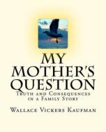 My Mother's Question: Truth and Consequences in a Family's Story di Wallace Vickers Kaufman edito da Wallace Kaufman