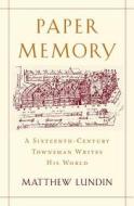 Paper Memory - A Sixteenth-Century Townsman Writes  His World di Matthew Lundin edito da Harvard University Press